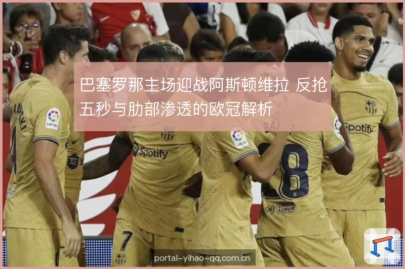 巴塞罗那主场迎战阿斯顿维拉 反抢五秒与肋部渗透的欧冠解析 巴塞罗那主场迎战阿斯顿维拉 反抢五秒与肋部渗透的欧冠解析