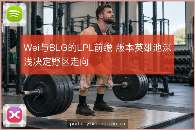 Wei与BLG的LPL前瞻 版本英雄池深浅决定野区走向